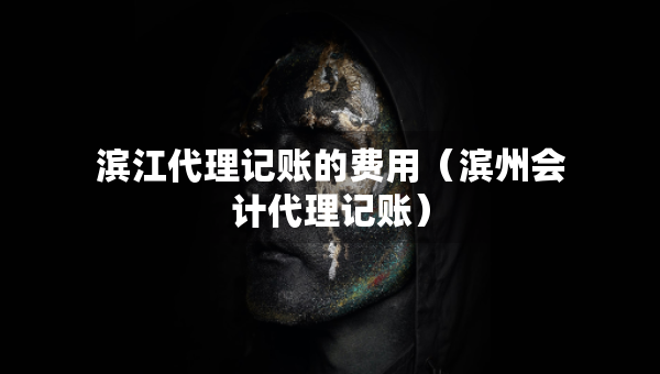 濱江代理記賬的費(fèi)用（濱州會計代理記賬）
