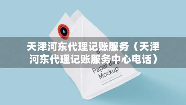 天津河?xùn)|代理記賬服務(wù)（天津河?xùn)|代理記賬服務(wù)中心電話）