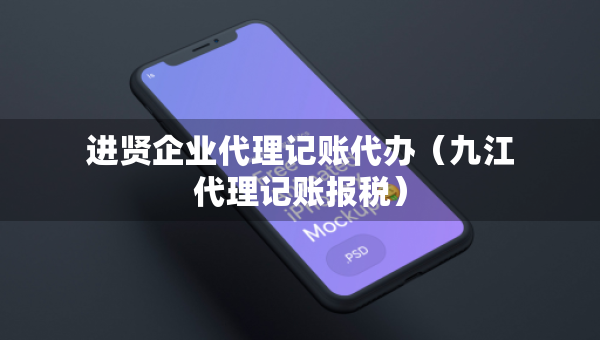 進(jìn)賢企業(yè)代理記賬代辦（九江代理記賬報(bào)稅）
