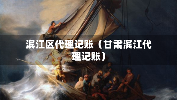 濱江區(qū)代理記賬（甘肅濱江代理記賬）