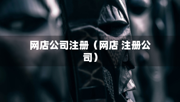 網(wǎng)店公司注冊(cè)（網(wǎng)店 注冊(cè)公司）