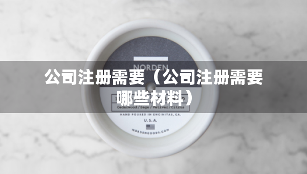 公司注冊(cè)需要（公司注冊(cè)需要哪些材料）