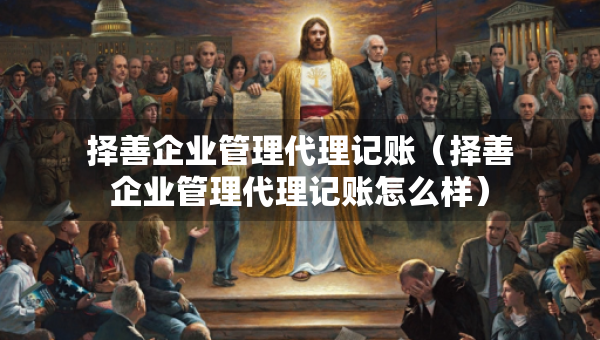 擇善企業(yè)管理代理記賬（擇善企業(yè)管理代理記賬怎么樣）