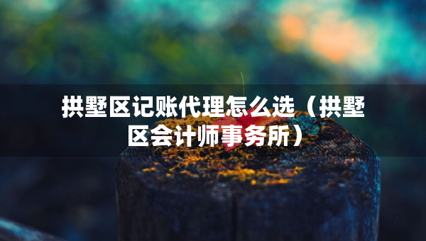 拱墅區(qū)記賬代理怎么選（拱墅區(qū)會計師事務(wù)所）