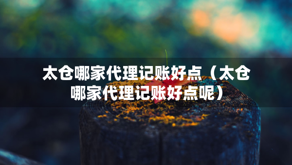 太倉(cāng)哪家代理記賬好點(diǎn)（太倉(cāng)哪家代理記賬好點(diǎn)呢）