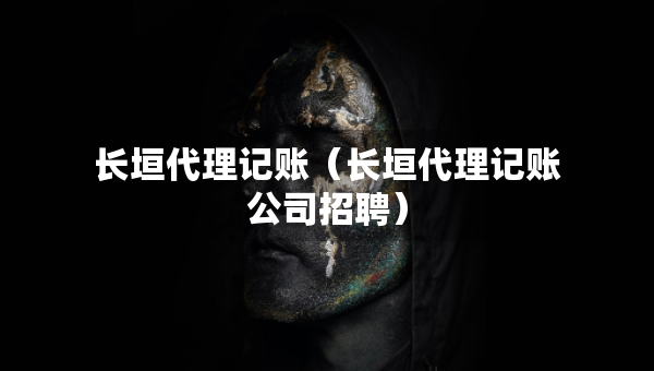 長(zhǎng)垣代理記賬（長(zhǎng)垣代理記賬公司招聘）