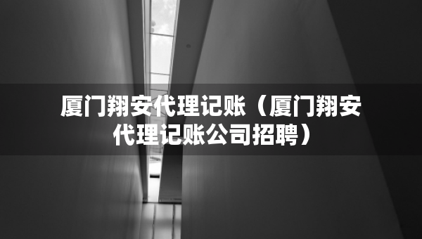 廈門翔安代理記賬（廈門翔安代理記賬公司招聘）