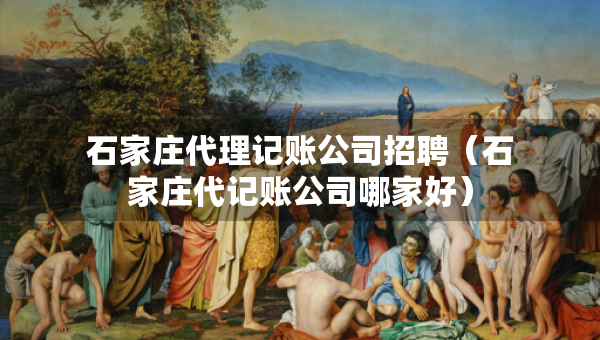 石家莊代理記賬公司招聘（石家莊代記賬公司哪家好）