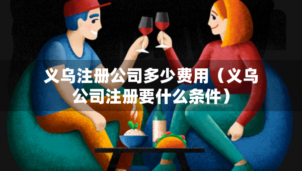 義烏注冊公司多少費(fèi)用（義烏公司注冊要什么條件）