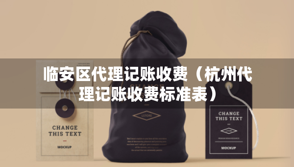 臨安區(qū)代理記賬收費(fèi)（杭州代理記賬收費(fèi)標(biāo)準(zhǔn)表）
