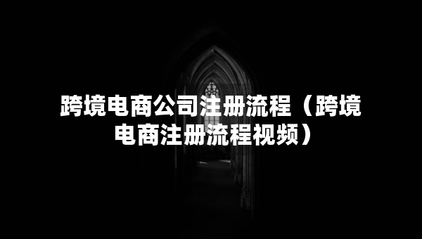 跨境電商公司注冊(cè)流程（跨境電商注冊(cè)流程視頻）