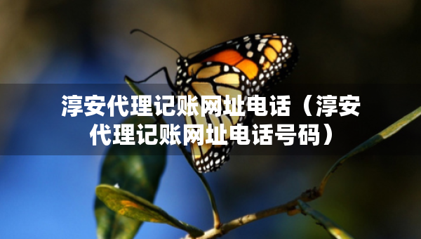淳安代理記賬網(wǎng)址電話（淳安代理記賬網(wǎng)址電話號碼）