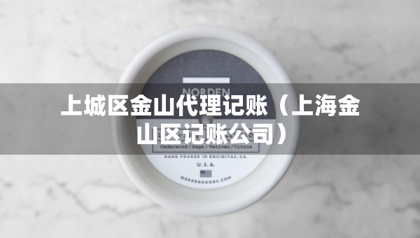 上城區(qū)金山代理記賬（上海金山區(qū)記賬公司）