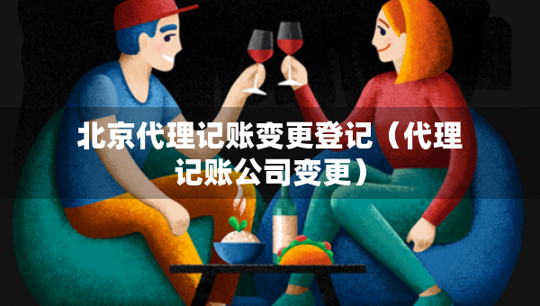 北京代理記賬變更登記（代理記賬公司變更）