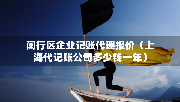 閔行區(qū)企業(yè)記賬代理報(bào)價(jià)（上海代記賬公司多少錢一年）