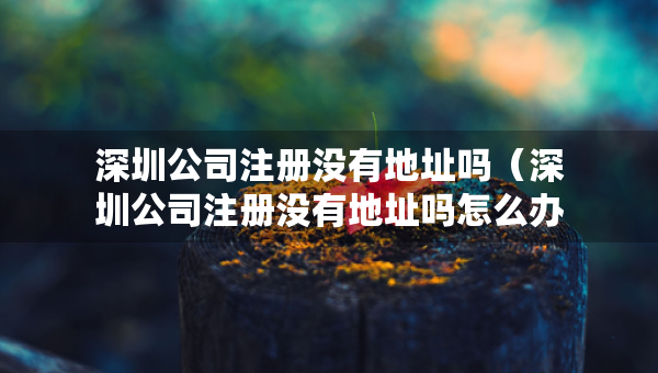 深圳公司注冊沒有地址嗎（深圳公司注冊沒有地址嗎怎么辦）
