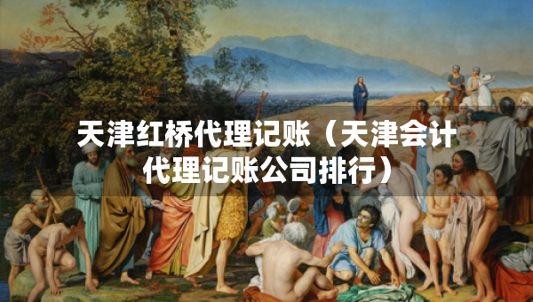 天津紅橋代理記賬（天津會計代理記賬公司排行）