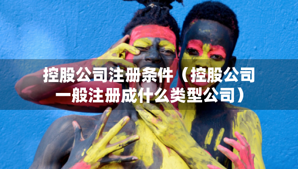 控股公司注冊(cè)條件（控股公司一般注冊(cè)成什么類(lèi)型公司）