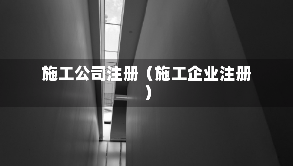 施工公司注冊（施工企業(yè)注冊）