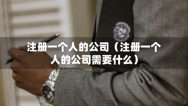 注冊一個人的公司（注冊一個人的公司需要什么）