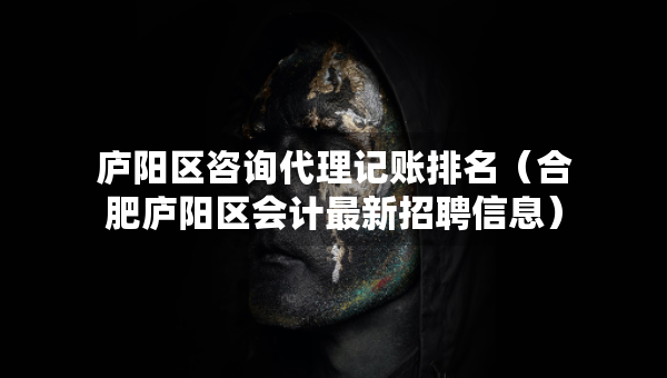 廬陽區(qū)咨詢代理記賬排名（合肥廬陽區(qū)會計最新招聘信息）