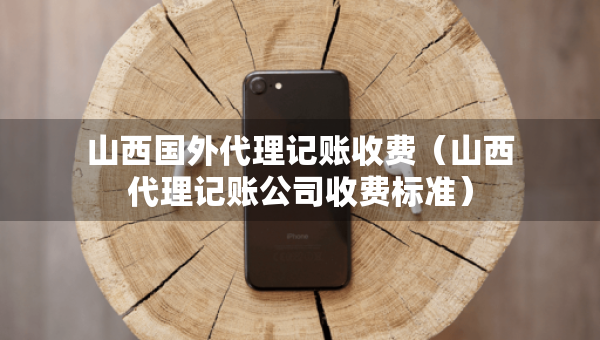山西國(guó)外代理記賬收費(fèi)（山西代理記賬公司收費(fèi)標(biāo)準(zhǔn)）