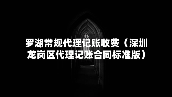 羅湖常規(guī)代理記賬收費（深圳龍崗區(qū)代理記賬合同標準版）