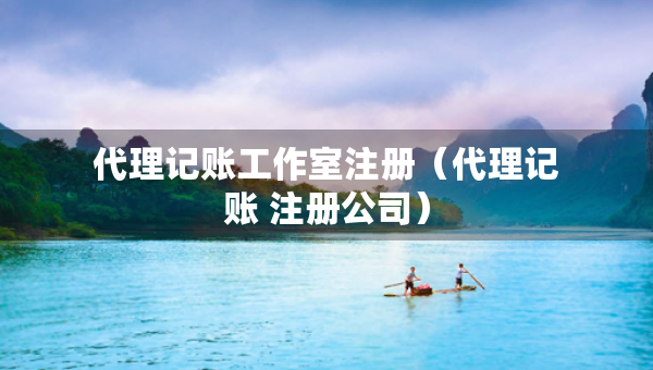 代理記賬工作室注冊（代理記賬 注冊公司）