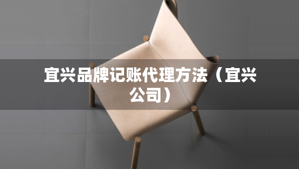 宜興品牌記賬代理方法（宜興公司）