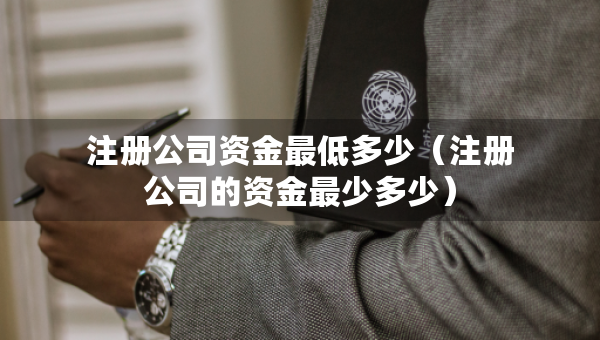 注冊(cè)公司資金最低多少（注冊(cè)公司的資金最少多少）