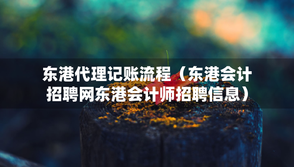 東港代理記賬流程（東港會(huì)計(jì)招聘網(wǎng)東港會(huì)計(jì)師招聘信息）