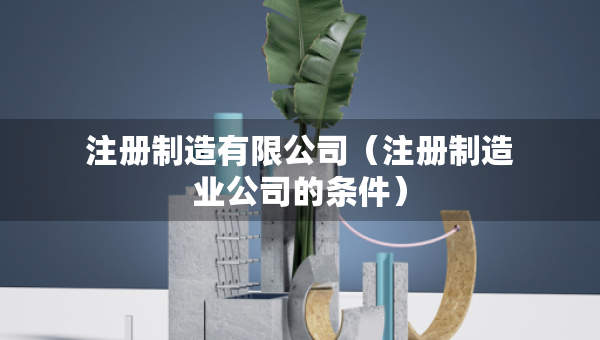 注冊制造有限公司（注冊制造業(yè)公司的條件）