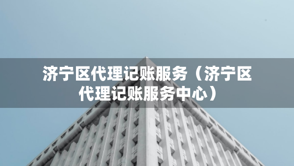 濟(jì)寧區(qū)代理記賬服務(wù)（濟(jì)寧區(qū)代理記賬服務(wù)中心）