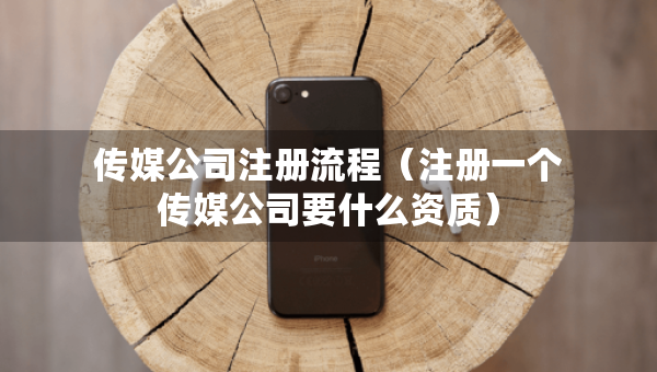 傳媒公司注冊流程（注冊一個傳媒公司要什么資質(zhì)）