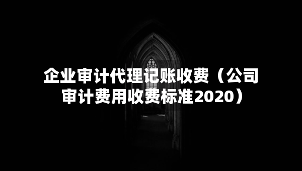 企業(yè)審計代理記賬收費（公司審計費用收費標(biāo)準2020）