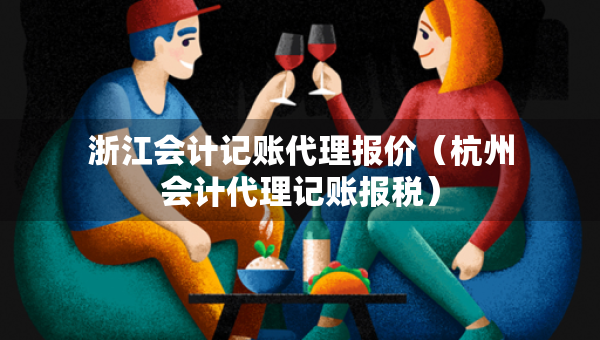 浙江會計記賬代理報價（杭州會計代理記賬報稅）