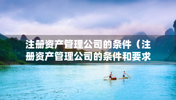 注冊資產管理公司的條件（注冊資產管理公司的條件和要求）