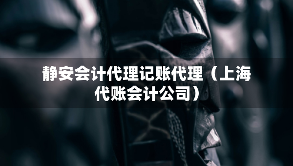 靜安會計(jì)代理記賬代理（上海代賬會計(jì)公司）