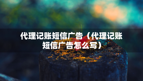 代理記賬短信廣告（代理記賬短信廣告怎么寫）