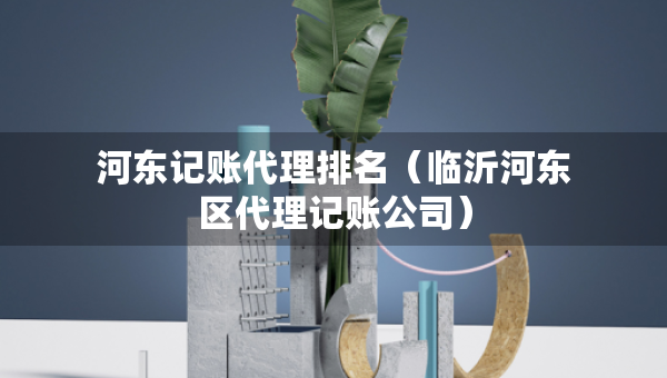 河東記賬代理排名（臨沂河東區(qū)代理記賬公司）