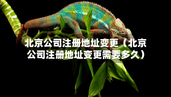 北京公司注冊(cè)地址變更（北京公司注冊(cè)地址變更需要多久）