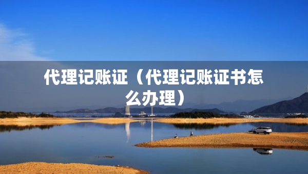 代理記賬證（代理記賬證書怎么辦理）