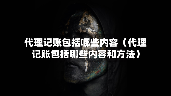 代理記賬包括哪些內(nèi)容（代理記賬包括哪些內(nèi)容和方法）