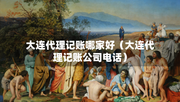 大連代理記賬哪家好（大連代理記賬公司電話）