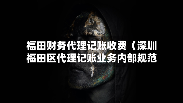 福田財務(wù)代理記賬收費（深圳福田區(qū)代理記賬業(yè)務(wù)內(nèi)部規(guī)范）
