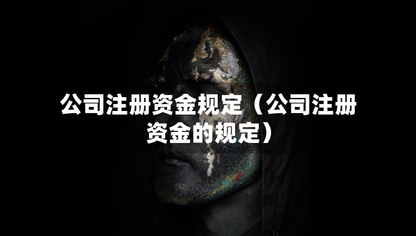 公司注冊(cè)資金規(guī)定（公司注冊(cè)資金的規(guī)定）