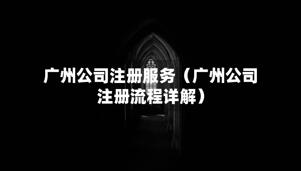 廣州公司注冊(cè)服務(wù)（廣州公司注冊(cè)流程詳解）
