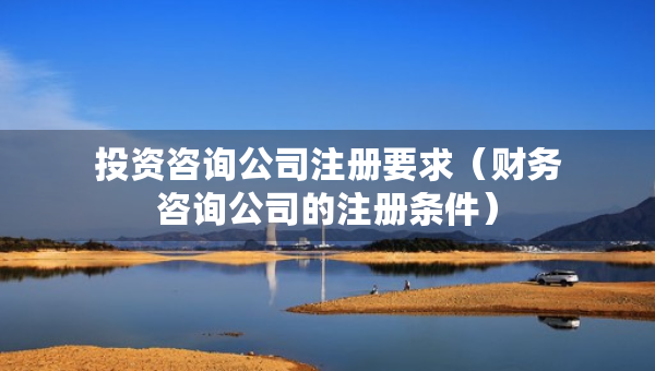 投資咨詢公司注冊(cè)要求（財(cái)務(wù)咨詢公司的注冊(cè)條件）