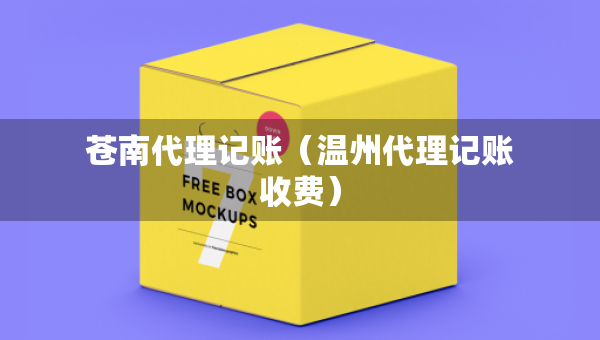 蒼南代理記賬（溫州代理記賬收費(fèi)）