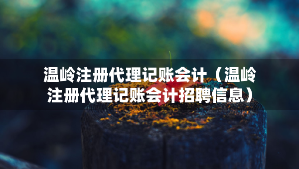 溫嶺注冊(cè)代理記賬會(huì)計(jì)（溫嶺注冊(cè)代理記賬會(huì)計(jì)招聘信息）